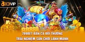 789BET Bắn Cá Đổi Thưởng - Trải Nghiệm Sân Chơi Lành Mạnh