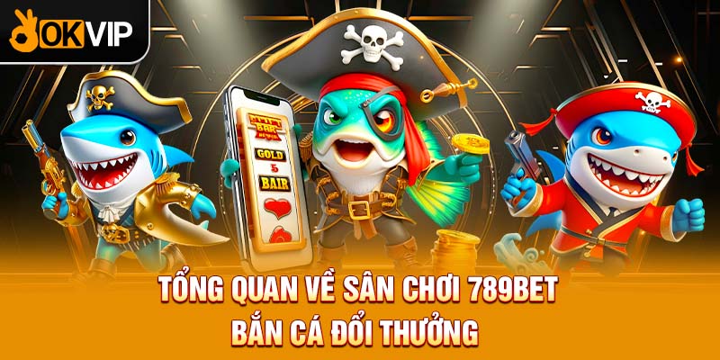 Tổng quan về sân chơi 789BET bắn cá đổi thưởng 