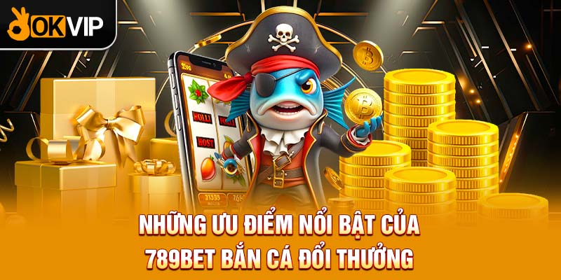 Những ưu điểm nổi bật của 789BET bắn cá đổi thưởng 